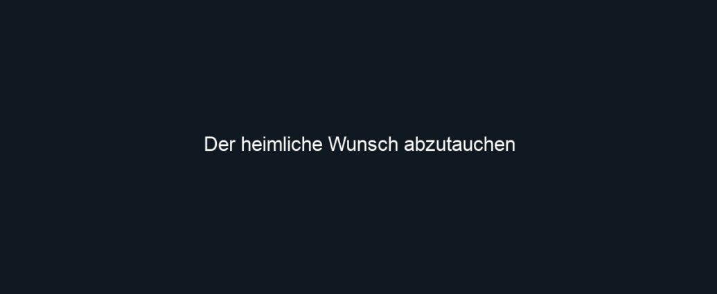 Der heimliche Wunsch abzutauchen