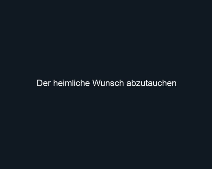 Der heimliche Wunsch abzutauchen