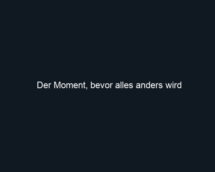 Der Moment, bevor alles anders wird