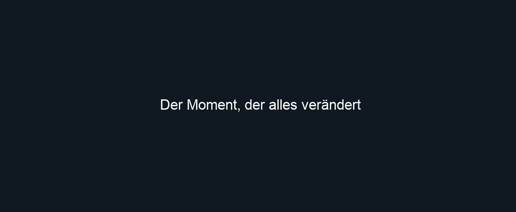 Der Moment, der alles verändert