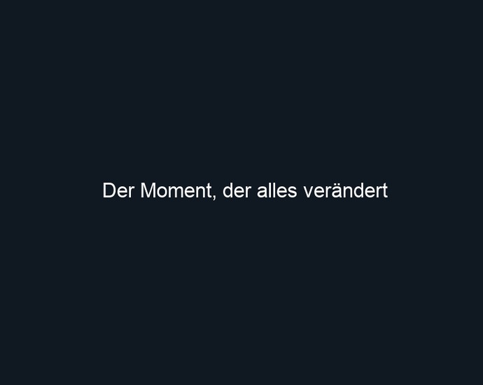 Der Moment, der alles verändert