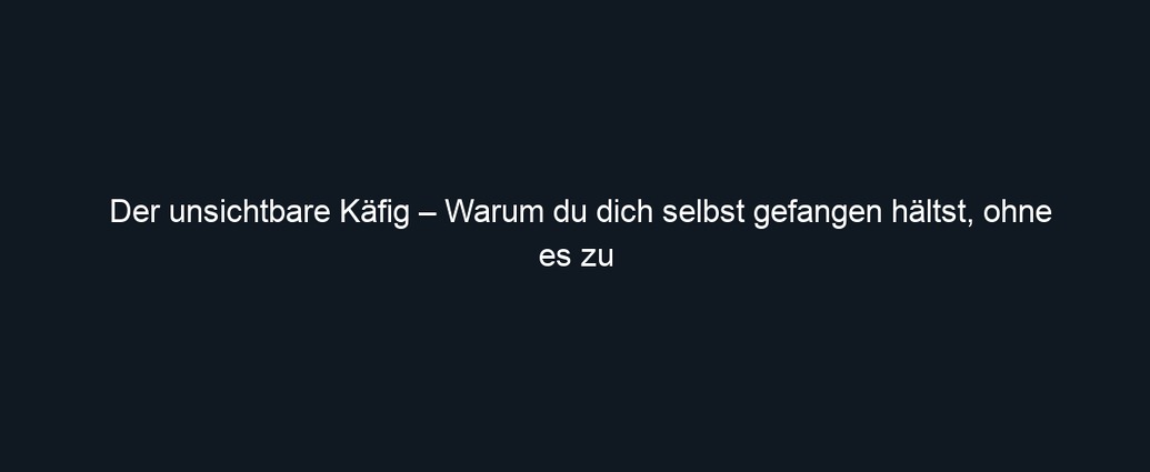Der unsichtbare Käfig – Warum du dich selbst gefangen hältst, ohne es zu wissen