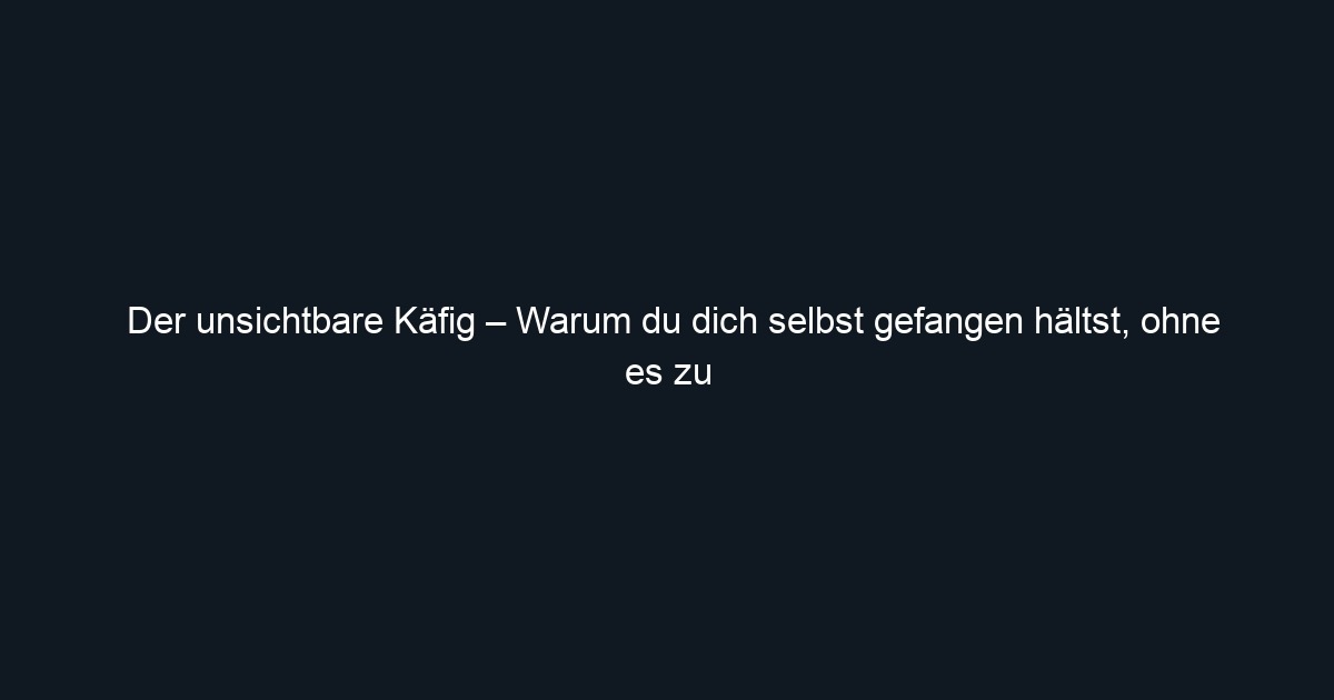 Der unsichtbare Käfig – Warum du dich selbst gefangen hältst, ohne es zu wissen