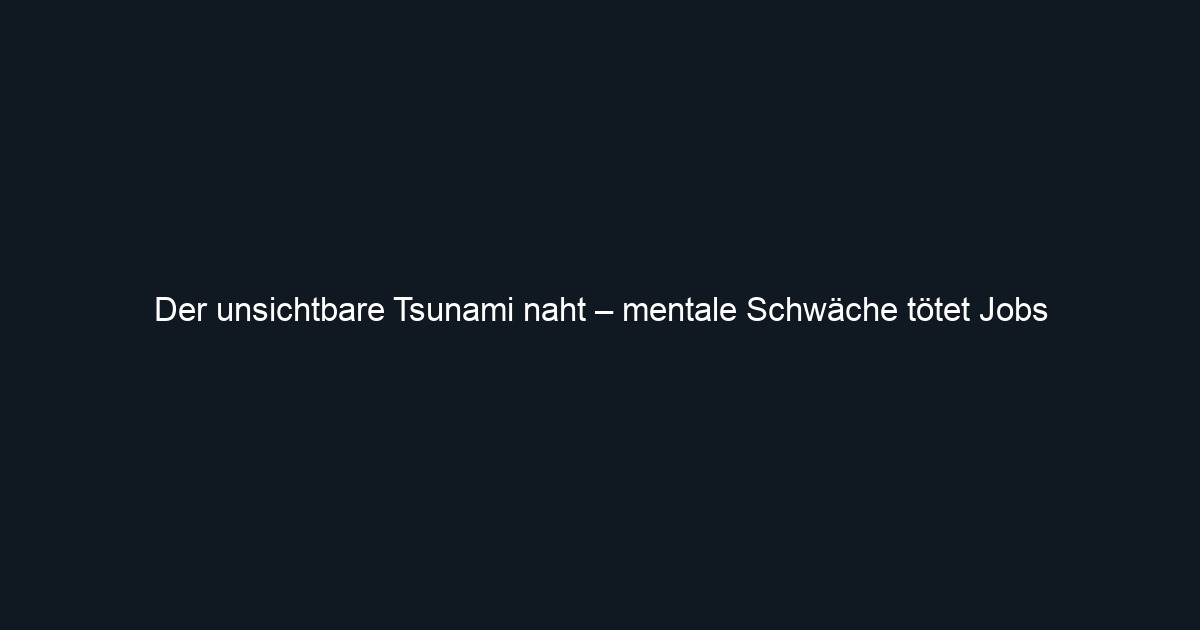 Der unsichtbare Tsunami naht – mentale Schwäche tötet Jobs