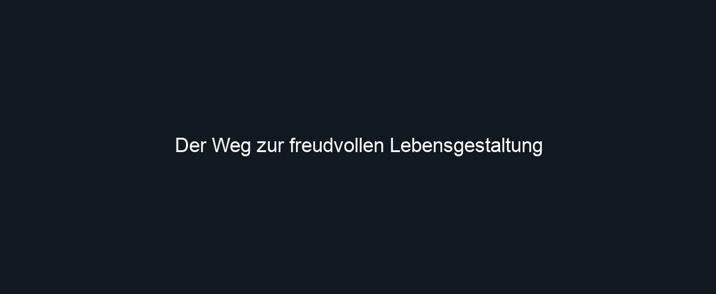 Der Weg zur freudvollen Lebensgestaltung