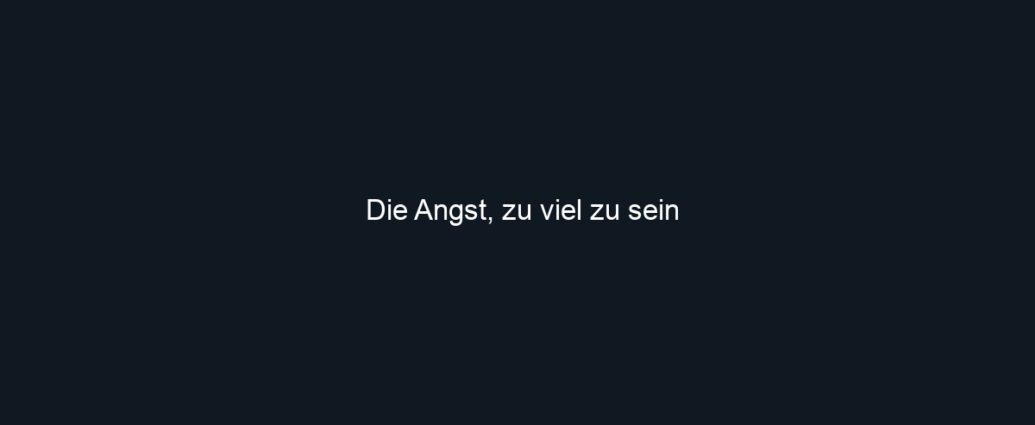 Die Angst, zu viel zu sein