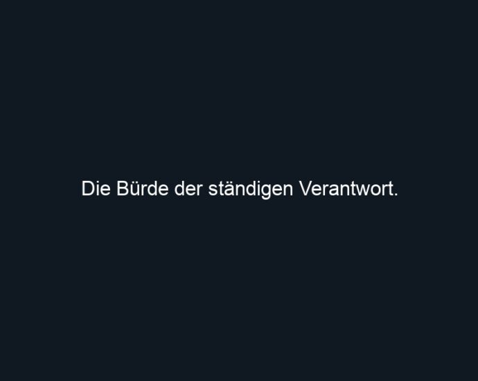 Die Bürde der ständigen Verantwort. 