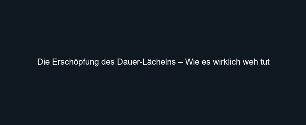 Die Erschöpfung des Dauer Lächelns – Wie es wirklich weh tut