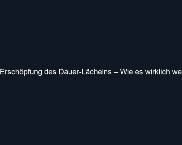 Die Erschöpfung des Dauer Lächelns – Wie es wirklich weh tut
