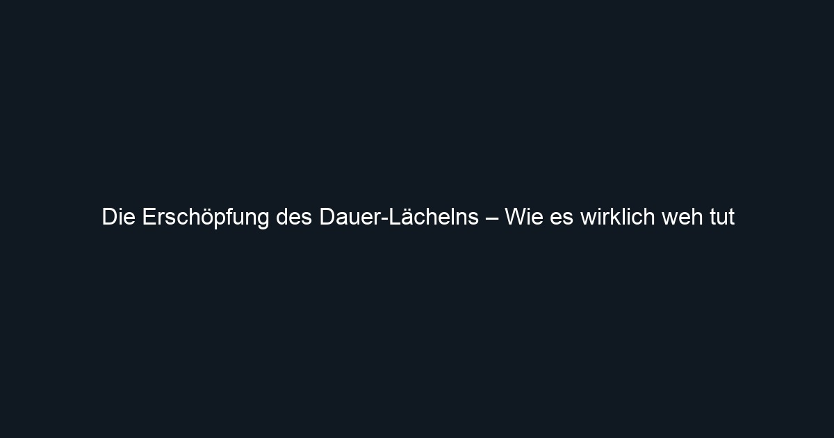 Die Erschöpfung des Dauer Lächelns – Wie es wirklich weh tut
