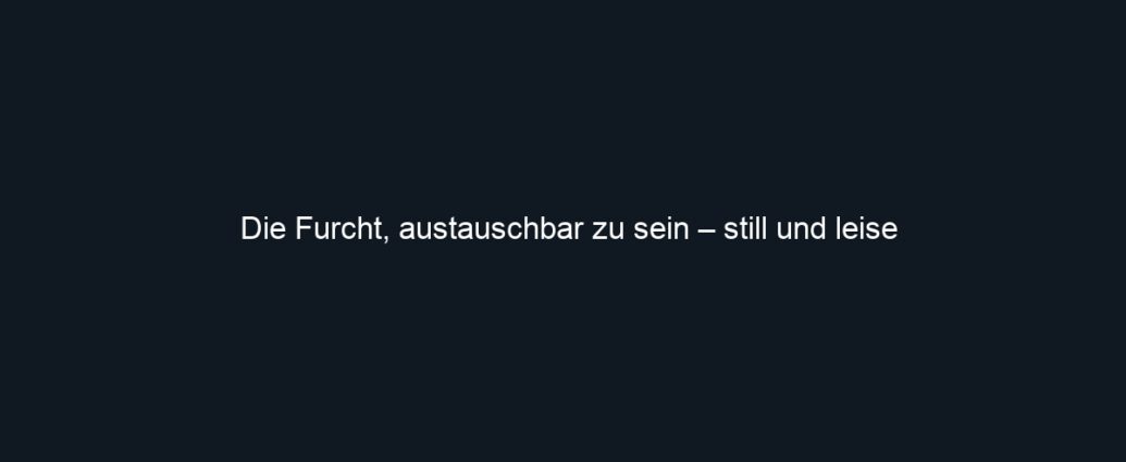 Die Furcht, austauschbar zu sein – still und leise
