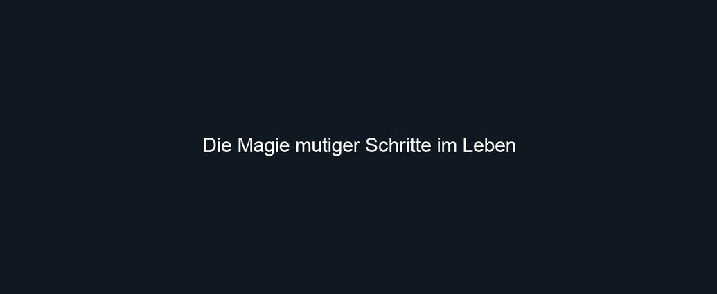 Die Magie mutiger Schritte im Leben 