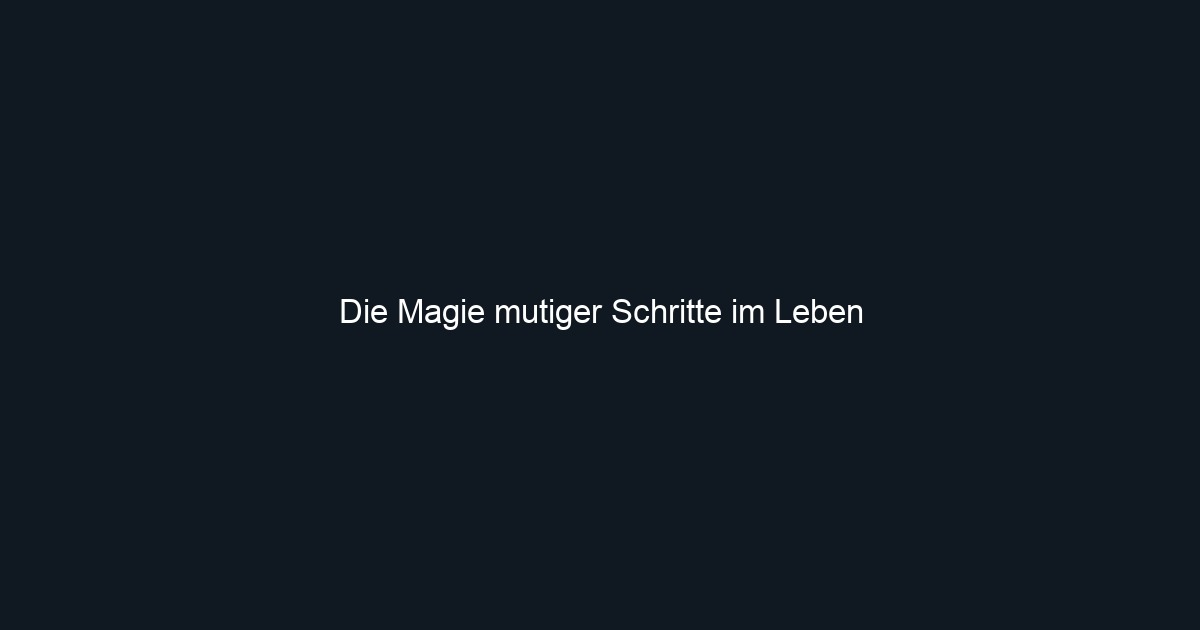 Die Magie mutiger Schritte im Leben 
