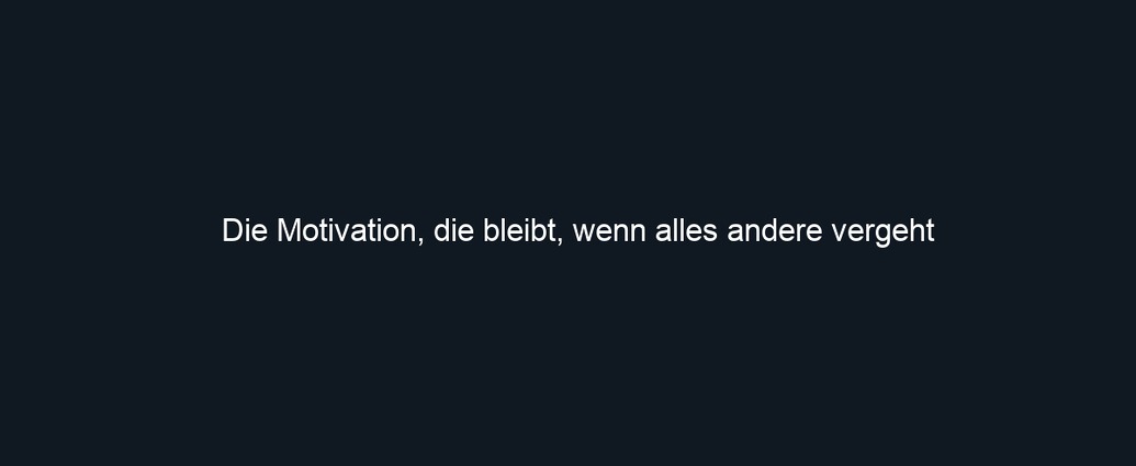 Die Motivation, die bleibt, wenn alles andere vergeht