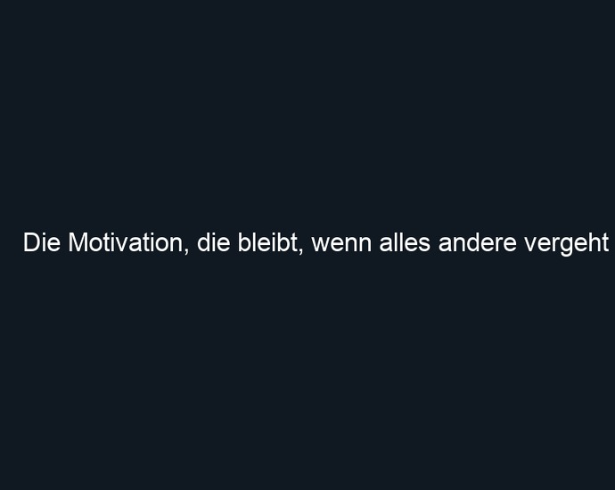 Die Motivation, die bleibt, wenn alles andere vergeht