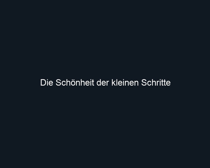 Die Schönheit der kleinen Schritte