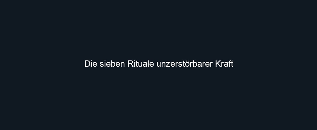 Die sieben Rituale unzerstörbarer Kraft