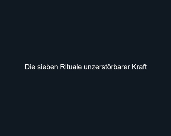 Die sieben Rituale unzerstörbarer Kraft