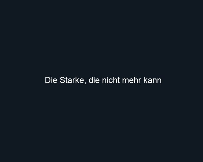 Die Starke, die nicht mehr kann
