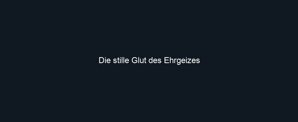 Die stille Glut des Ehrgeizes