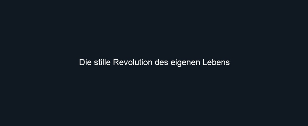 Die stille Revolution des eigenen Lebens