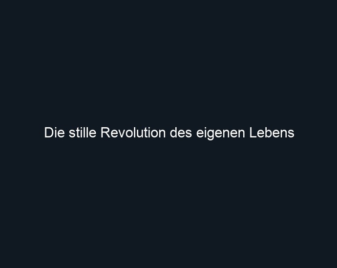 Die stille Revolution des eigenen Lebens