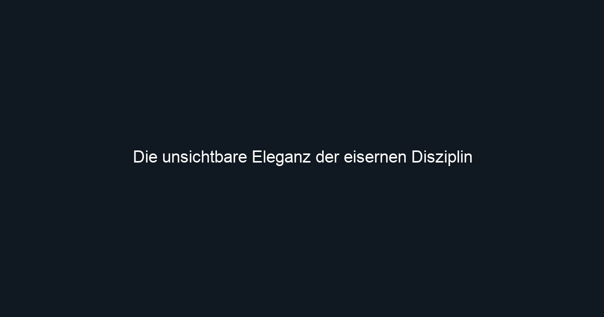 Die unsichtbare Eleganz der eisernen Disziplin