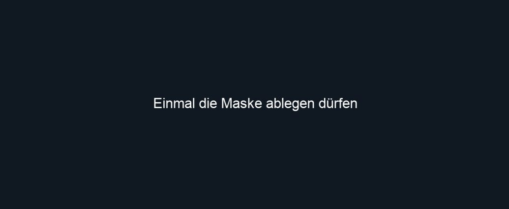 Einmal die Maske ablegen dürfen