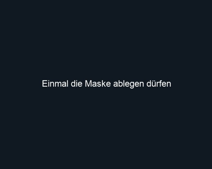 Einmal die Maske ablegen dürfen