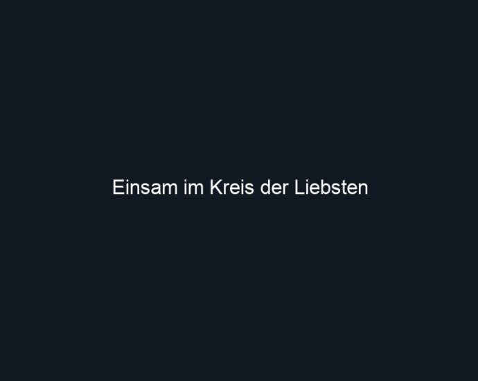 Einsam im Kreis der Liebsten