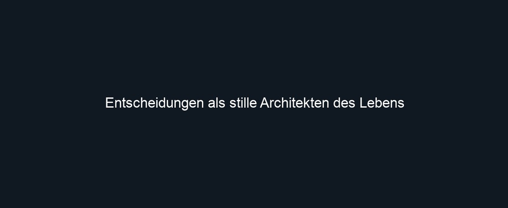 Entscheidungen als stille Architekten des Lebens