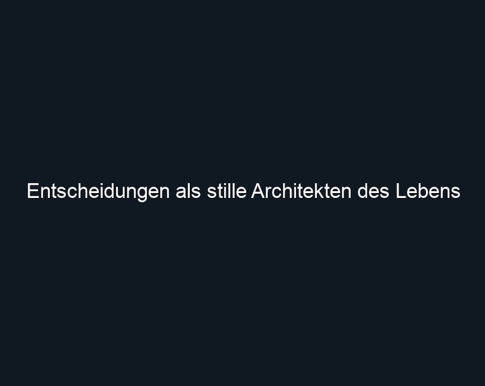 Entscheidungen als stille Architekten des Lebens