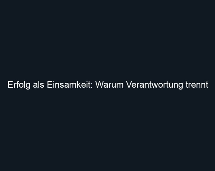 Erfolg als Einsamkeit: Warum Verantwortung trennt