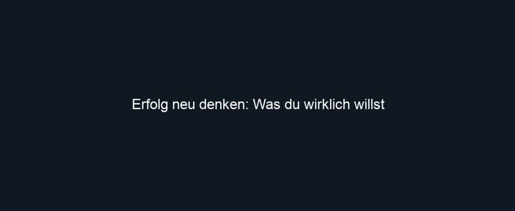 Erfolg neu denken: Was du wirklich willst