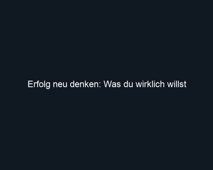 Erfolg neu denken: Was du wirklich willst