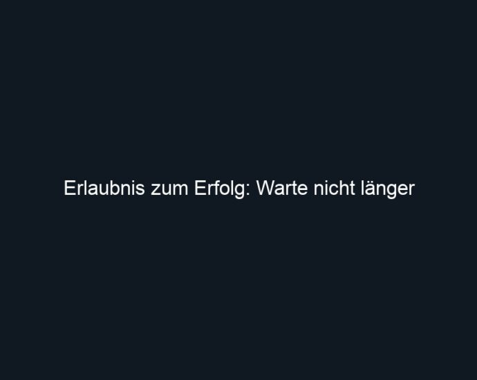 Erlaubnis zum Erfolg: Warte nicht länger