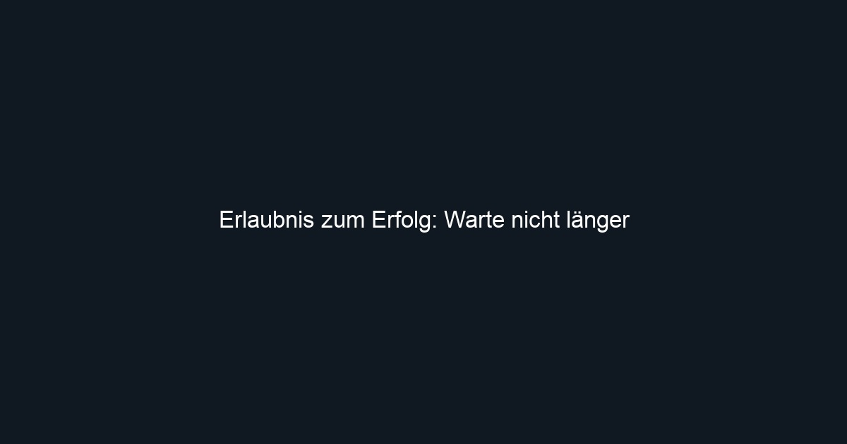 Erlaubnis zum Erfolg: Warte nicht länger