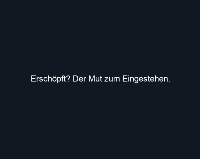 Erschöpft? Der Mut zum Eingestehen.