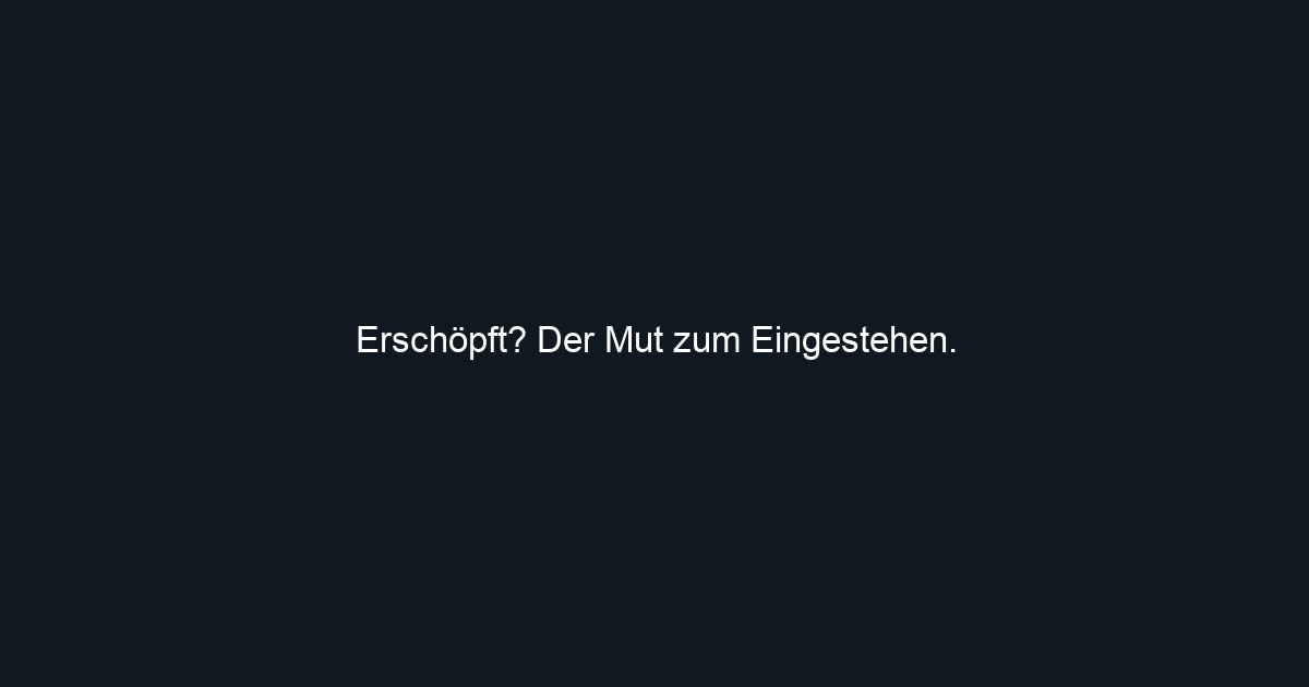 Erschöpft? Der Mut zum Eingestehen.
