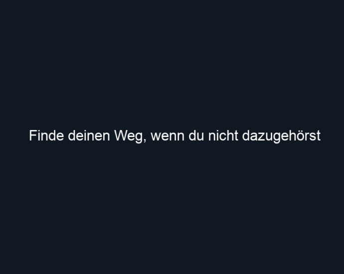 Finde deinen Weg, wenn du nicht dazugehörst