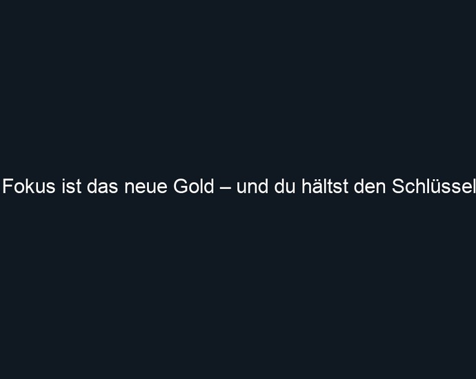 Fokus ist das neue Gold – und du hältst den Schlüssel