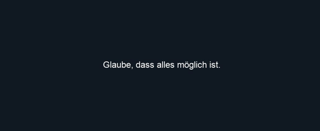 Glaube, dass alles möglich ist.