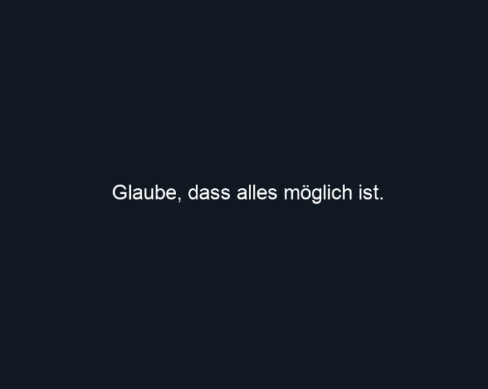 Glaube, dass alles möglich ist.
