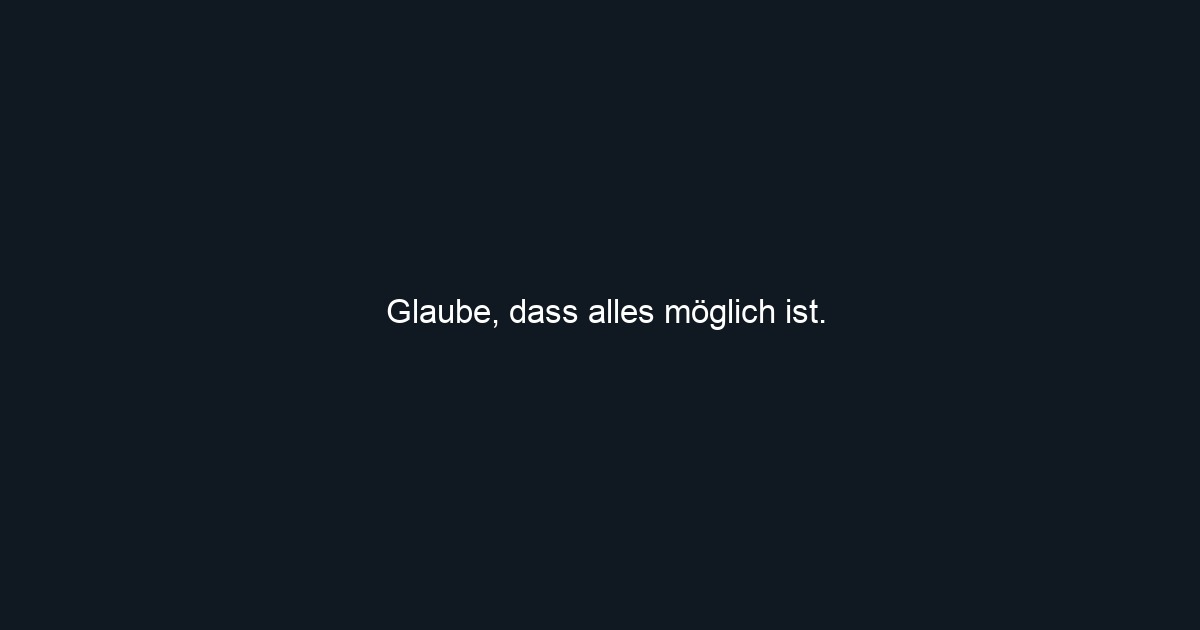 Glaube, dass alles möglich ist.
