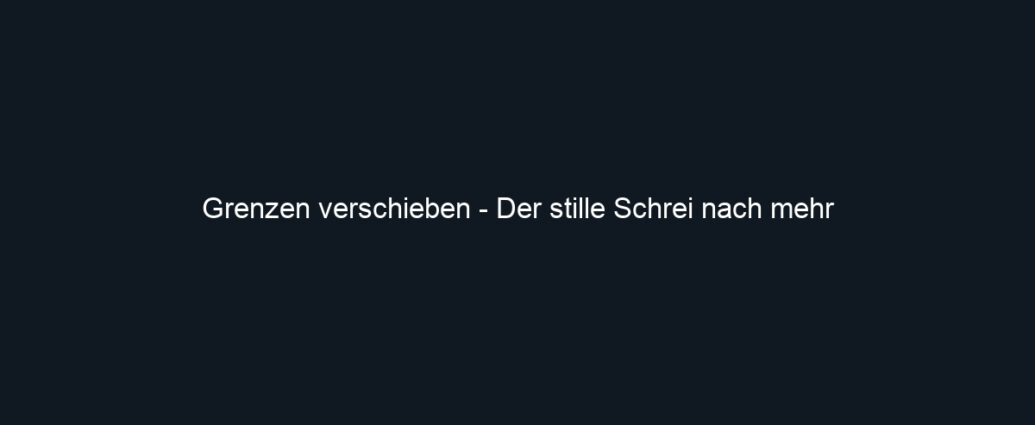 Grenzen verschieben Der stille Schrei nach mehr