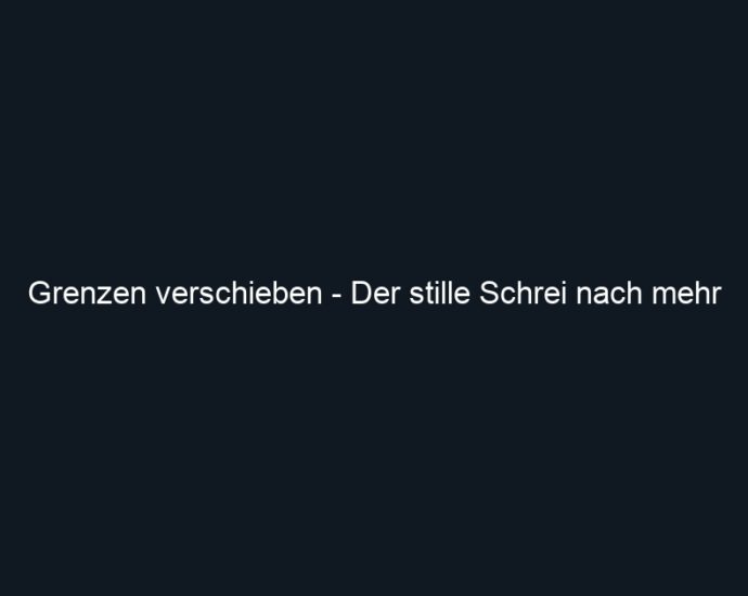 Grenzen verschieben Der stille Schrei nach mehr