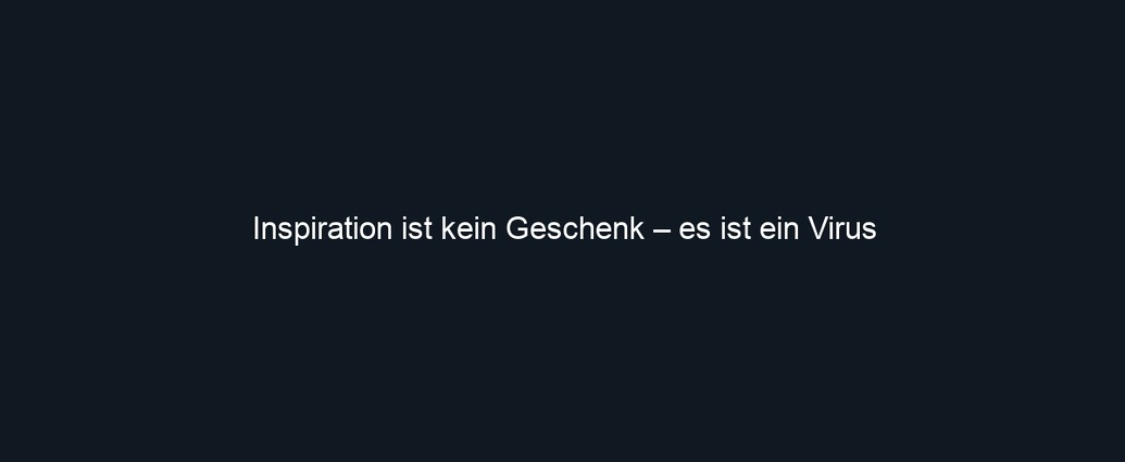 Inspiration ist kein Geschenk – es ist ein Virus