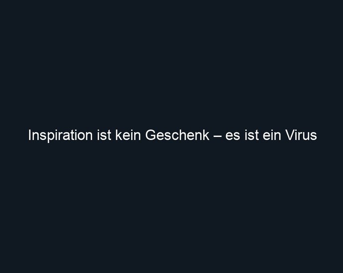 Inspiration ist kein Geschenk – es ist ein Virus