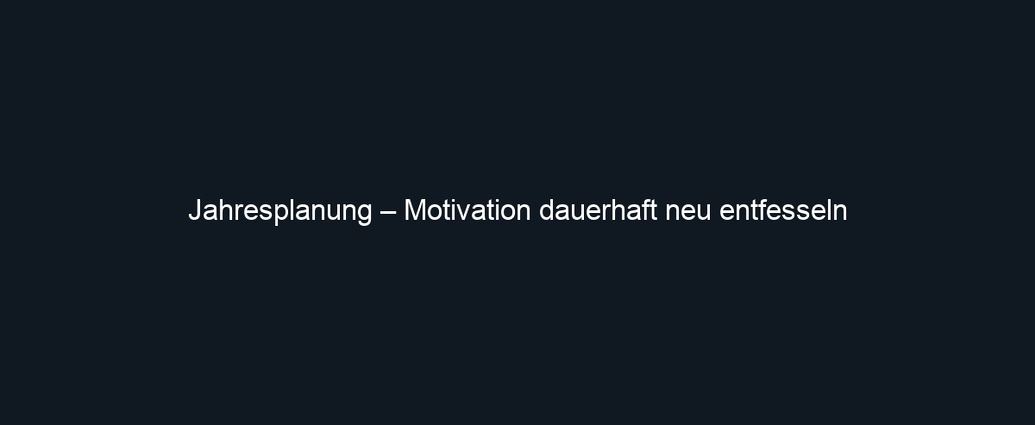 Jahresplanung – Motivation dauerhaft neu entfesseln