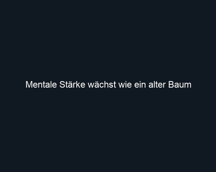 Mentale Stärke wächst wie ein alter Baum